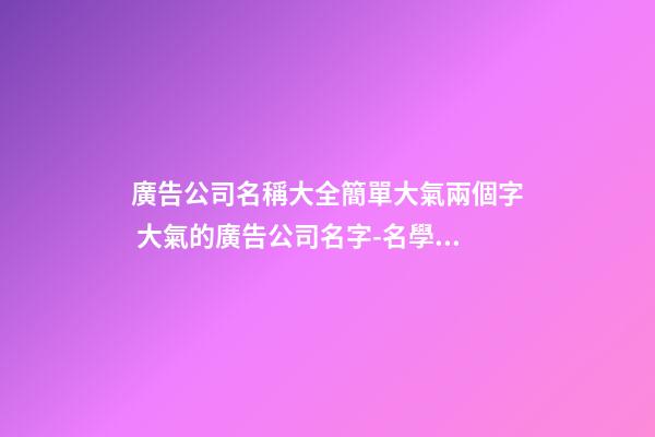 廣告公司名稱大全簡單大氣兩個字 大氣的廣告公司名字-名學網